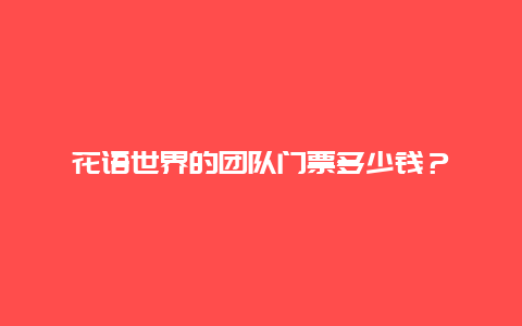 花语世界的团队门票多少钱？