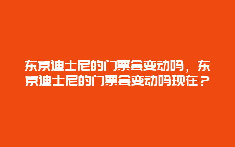 东京迪士尼的门票会变动吗，东京迪士尼的门票会变动吗现在？