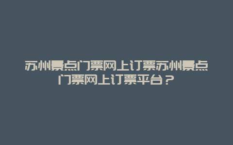 苏州景点门票网上订票苏州景点门票网上订票平台？