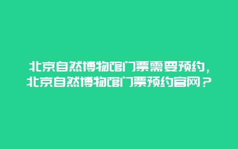 北京自然博物馆门票需要预约，北京自然博物馆门票预约官网？