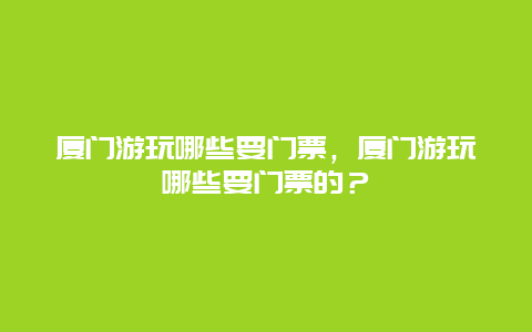 厦门游玩哪些要门票，厦门游玩哪些要门票的？