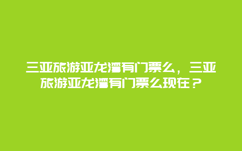 三亚旅游亚龙湾有门票么，三亚旅游亚龙湾有门票么现在？