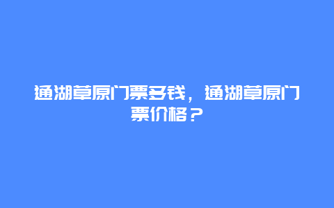 通湖草原门票多钱，通湖草原门票价格？