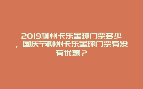 2019柳州卡乐星球门票多少，国庆节柳州卡乐星球门票有没有优惠？