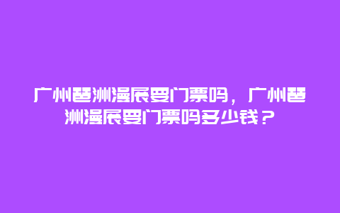 广州琶洲漫展要门票吗，广州琶洲漫展要门票吗多少钱？