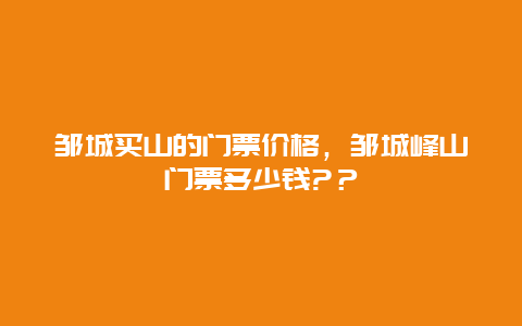 邹城买山的门票价格，邹城峰山门票多少钱?？