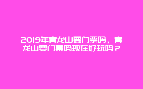 2019年青龙山要门票吗，青龙山要门票吗现在好玩吗？