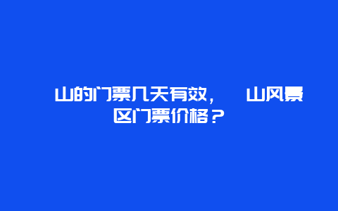 莨山的门票几天有效，莨山风景区门票价格？