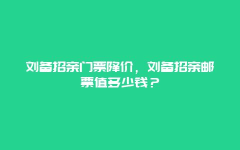 刘备招亲门票降价，刘备招亲邮票值多少钱？