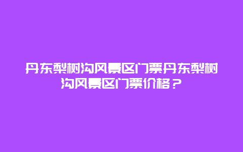 丹东梨树沟风景区门票丹东梨树沟风景区门票价格？