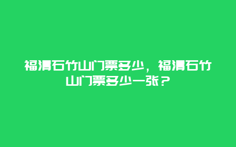 福清石竹山门票多少，福清石竹山门票多少一张？