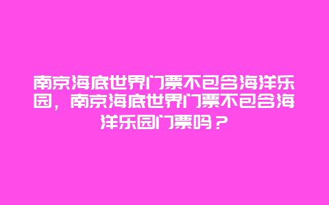 南京海底世界门票不包含海洋乐园，南京海底世界门票不包含海洋乐园门票吗？