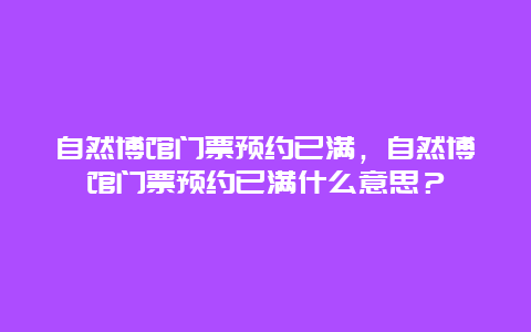 自然博馆门票预约已满，自然博馆门票预约已满什么意思？