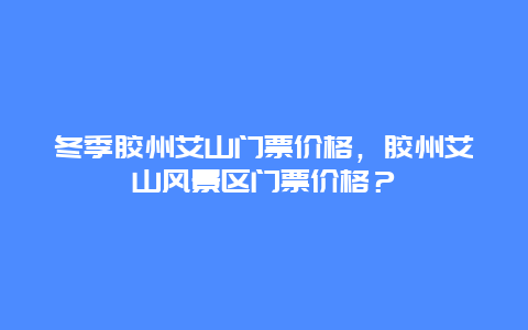 冬季胶州艾山门票价格，胶州艾山风景区门票价格？