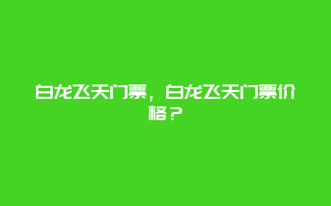 白龙飞天门票，白龙飞天门票价格？