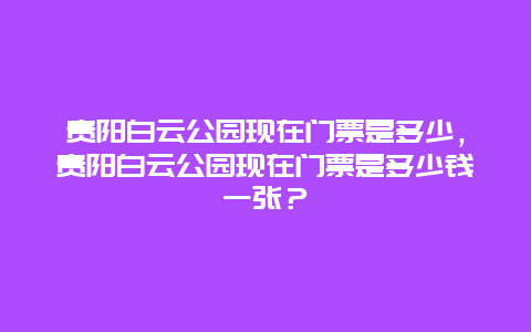 贵阳白云公园现在门票是多少，贵阳白云公园现在门票是多少钱一张？