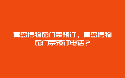 青岛博物馆门票预订，青岛博物馆门票预订电话？