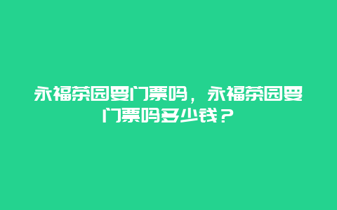 永福茶园要门票吗，永福茶园要门票吗多少钱？