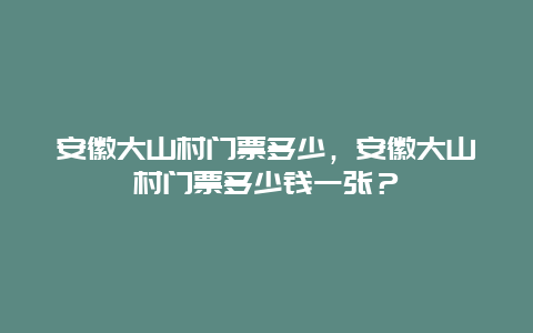 安徽大山村门票多少，安徽大山村门票多少钱一张？