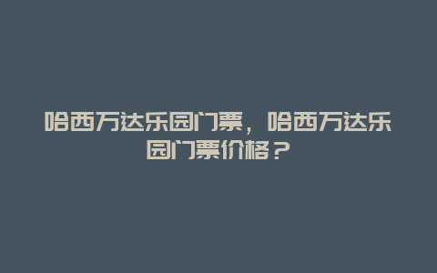 哈西万达乐园门票，哈西万达乐园门票价格？