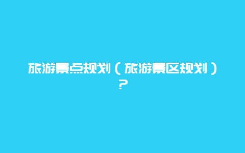 旅游景点规划（旅游景区规划）？