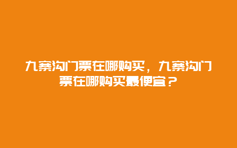 九寨沟门票在哪购买，九寨沟门票在哪购买最便宜？