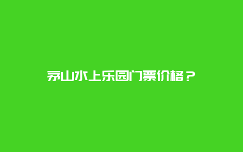 茅山水上乐园门票价格？