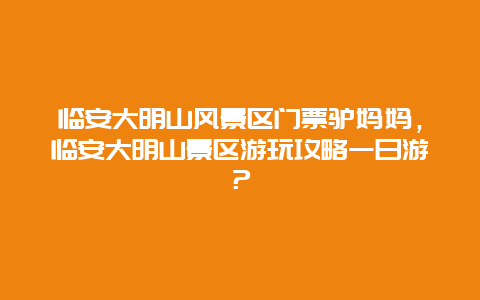 临安大明山风景区门票驴妈妈，临安大明山景区游玩攻略一日游？