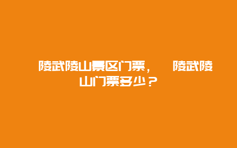 涪陵武陵山景区门票，涪陵武陵山门票多少？