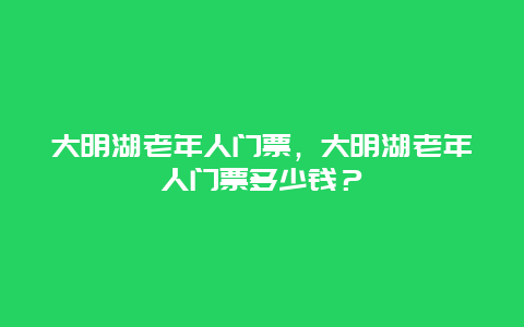 大明湖老年人门票，大明湖老年人门票多少钱？