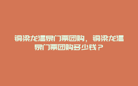 铜梁龙温泉门票团购，铜梁龙温泉门票团购多少钱？