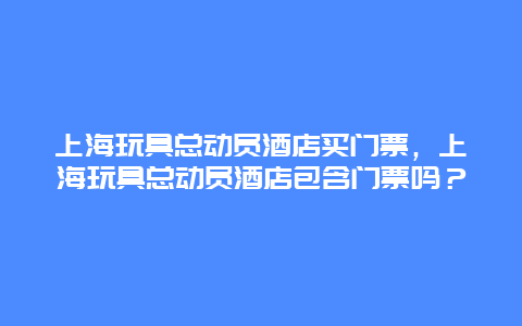 上海玩具总动员酒店买门票，上海玩具总动员酒店包含门票吗？