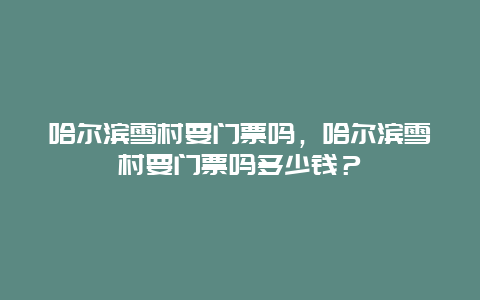 哈尔滨雪村要门票吗，哈尔滨雪村要门票吗多少钱？