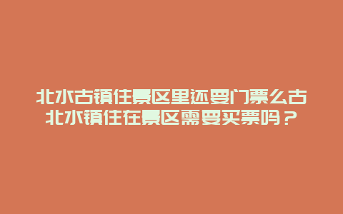 北水古镇住景区里还要门票么古北水镇住在景区需要买票吗？