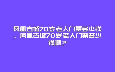 凤凰古城70岁老人门票多少钱，凤凰古城70岁老人门票多少钱啊？