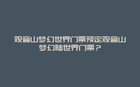 观音山梦幻世界门票预定观音山梦幻陆世界门票？