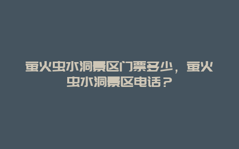 萤火虫水洞景区门票多少，萤火虫水洞景区电话？