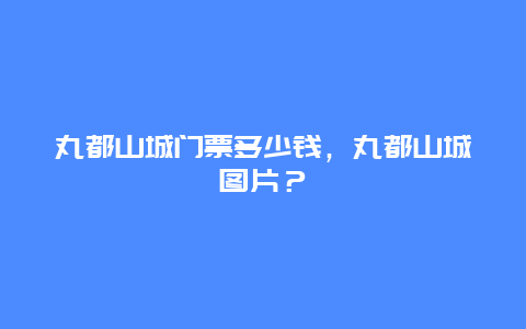 丸都山城门票多少钱，丸都山城图片？