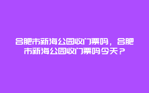 合肥市新海公园收门票吗，合肥市新海公园收门票吗今天？