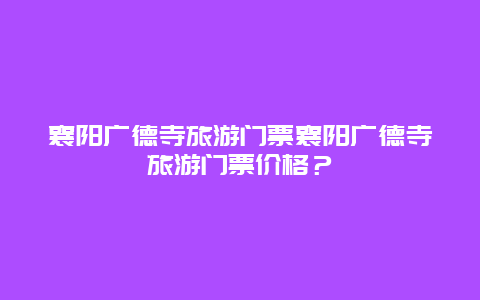 襄阳广德寺旅游门票襄阳广德寺旅游门票价格？