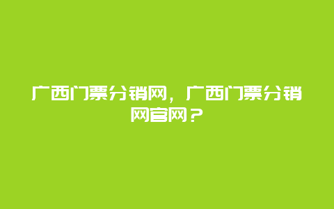 广西门票分销网，广西门票分销网官网？