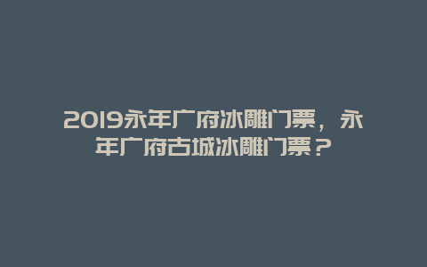 2019永年广府冰雕门票，永年广府古城冰雕门票？