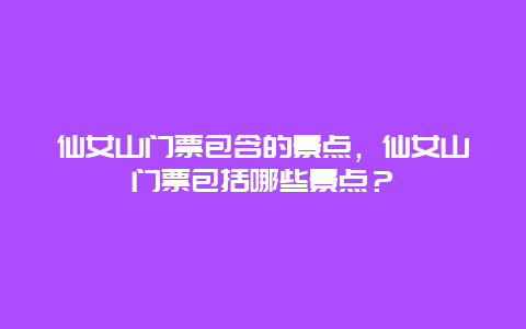 仙女山门票包含的景点，仙女山门票包括哪些景点？