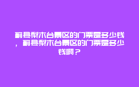 蓟县梨木台景区的门票是多少钱，蓟县梨木台景区的门票是多少钱啊？