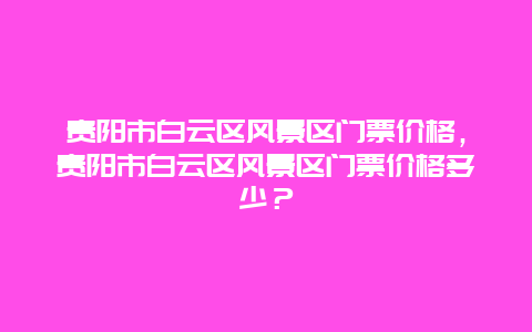 贵阳市白云区风景区门票价格，贵阳市白云区风景区门票价格多少？