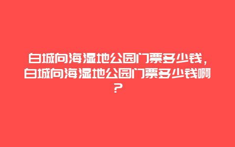 白城向海湿地公园门票多少钱，白城向海湿地公园门票多少钱啊？