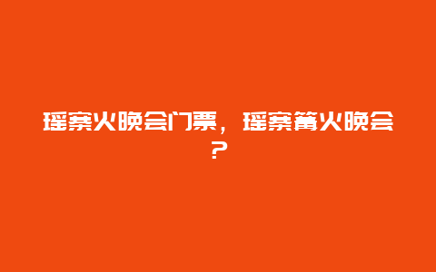 瑶寨火晚会门票，瑶寨篝火晚会？