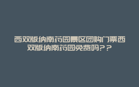 西双版纳南药园景区团购门票西双版纳南药园免费吗?？