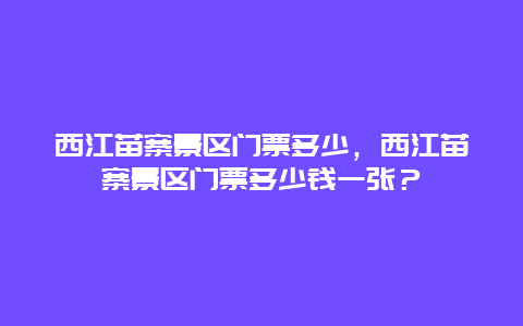 西江苗寨景区门票多少，西江苗寨景区门票多少钱一张？