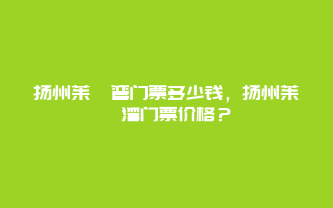 扬州茱萸弯门票多少钱，扬州茱萸湾门票价格？